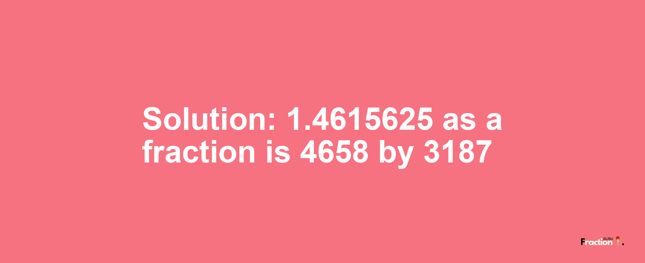 Solution:1.4615625 as a fraction is 4658/3187
